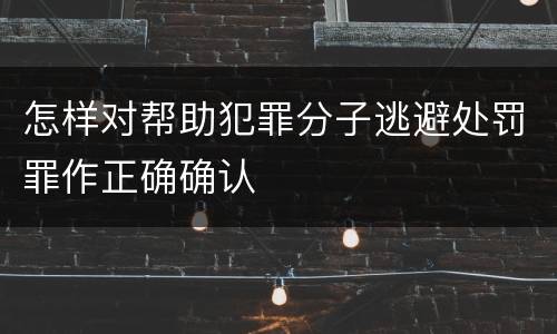 怎样对帮助犯罪分子逃避处罚罪作正确确认