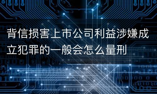背信损害上市公司利益涉嫌成立犯罪的一般会怎么量刑