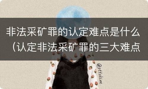 非法采矿罪的认定难点是什么（认定非法采矿罪的三大难点与出路）