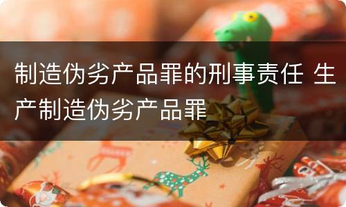 制造伪劣产品罪的刑事责任 生产制造伪劣产品罪