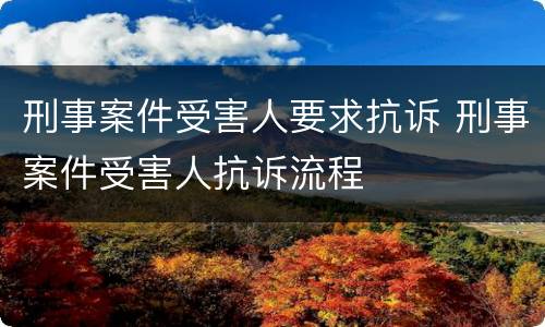 刑事案件受害人要求抗诉 刑事案件受害人抗诉流程