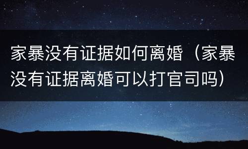 家暴没有证据如何离婚（家暴没有证据离婚可以打官司吗）