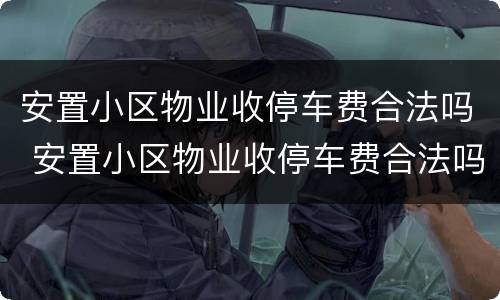 安置小区物业收停车费合法吗 安置小区物业收停车费合法吗北京