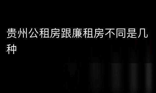 贵州公租房跟廉租房不同是几种