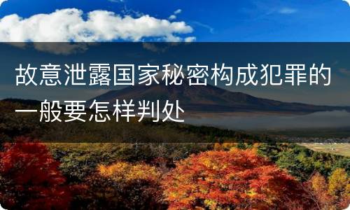 故意泄露国家秘密构成犯罪的一般要怎样判处