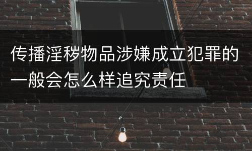 传播淫秽物品涉嫌成立犯罪的一般会怎么样追究责任
