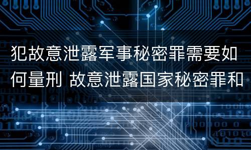 犯故意泄露军事秘密罪需要如何量刑 故意泄露国家秘密罪和故意泄露军事秘密罪