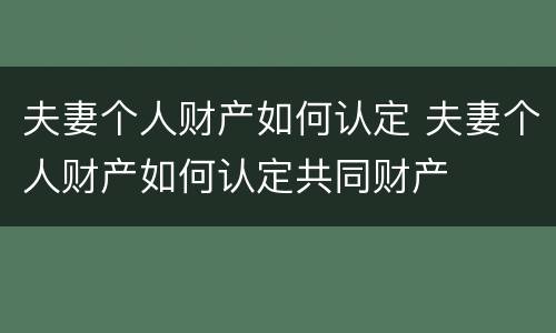 夫妻个人财产如何认定 夫妻个人财产如何认定共同财产