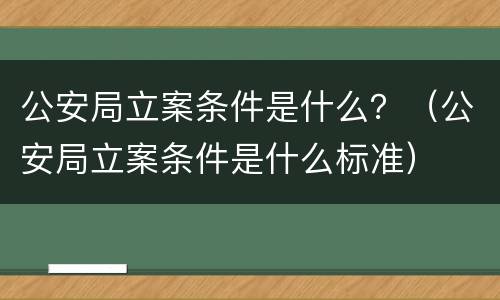 公安局立案条件是什么？（公安局立案条件是什么标准）