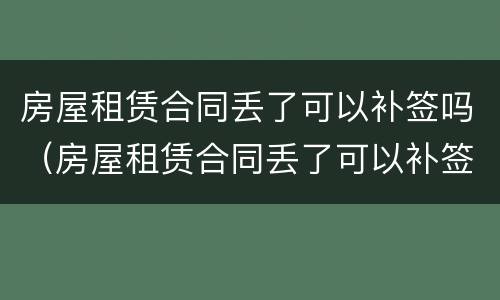 房屋租赁合同丢了可以补签吗（房屋租赁合同丢了可以补签吗）