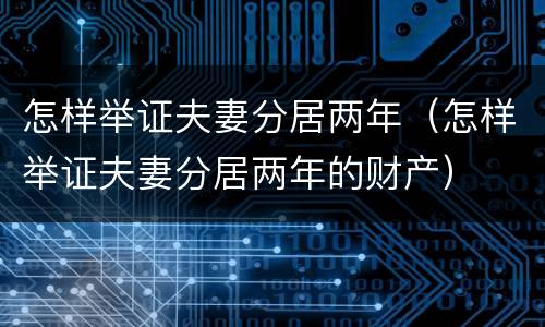 怎样举证夫妻分居两年（怎样举证夫妻分居两年的财产）