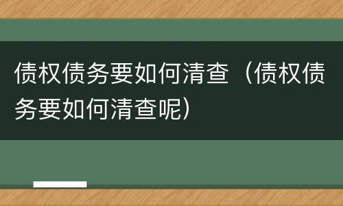 债权债务要如何清查（债权债务要如何清查呢）