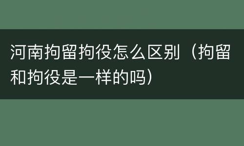 河南拘留拘役怎么区别（拘留和拘役是一样的吗）