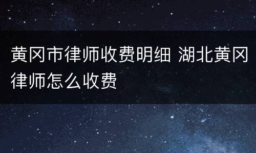 黄冈市律师收费明细 湖北黄冈律师怎么收费