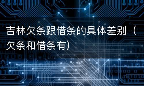 吉林欠条跟借条的具体差别（欠条和借条有）