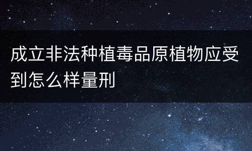 成立非法种植毒品原植物应受到怎么样量刑