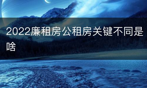 2022廉租房公租房关键不同是啥