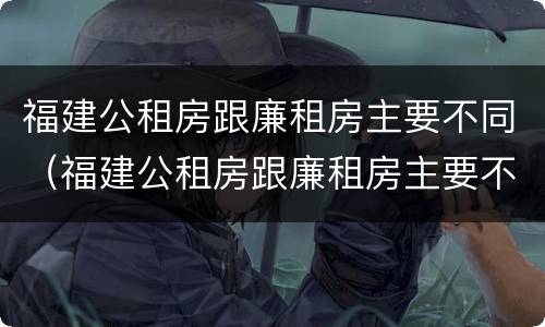 福建公租房跟廉租房主要不同（福建公租房跟廉租房主要不同点）