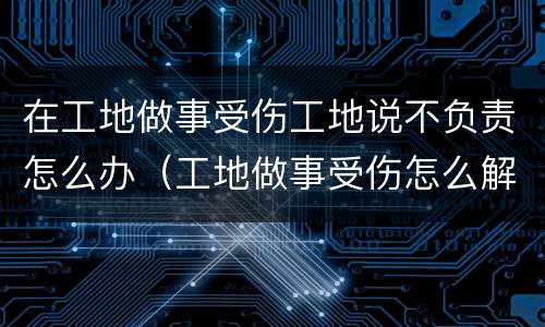 在工地做事受伤工地说不负责怎么办（工地做事受伤怎么解决）