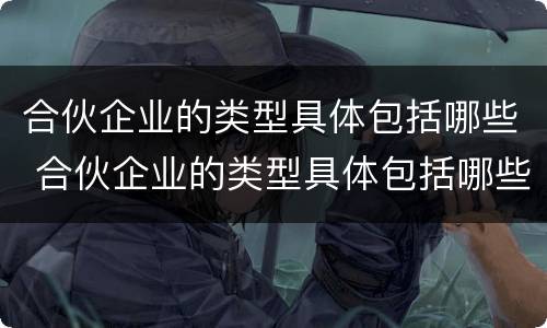 合伙企业的类型具体包括哪些 合伙企业的类型具体包括哪些内容