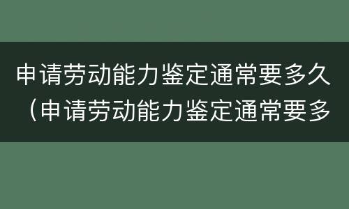 申请劳动能力鉴定通常要多久（申请劳动能力鉴定通常要多久通过）