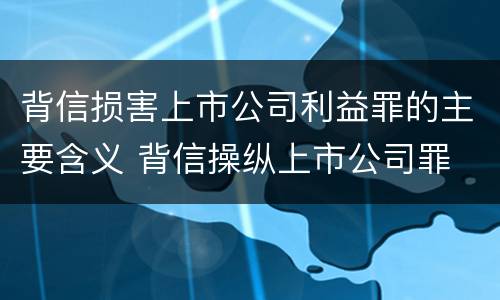 背信损害上市公司利益罪的主要含义 背信操纵上市公司罪