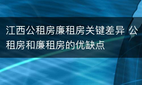 江西公租房廉租房关键差异 公租房和廉租房的优缺点