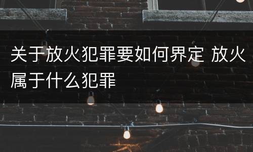 关于放火犯罪要如何界定 放火属于什么犯罪