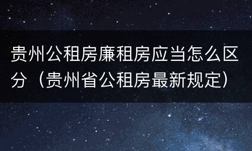 贵州公租房廉租房应当怎么区分（贵州省公租房最新规定）