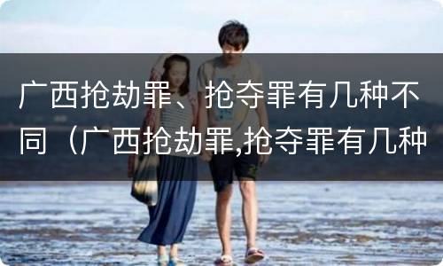 广西抢劫罪、抢夺罪有几种不同（广西抢劫罪,抢夺罪有几种不同处罚）