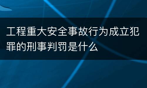 工程重大安全事故行为成立犯罪的刑事判罚是什么