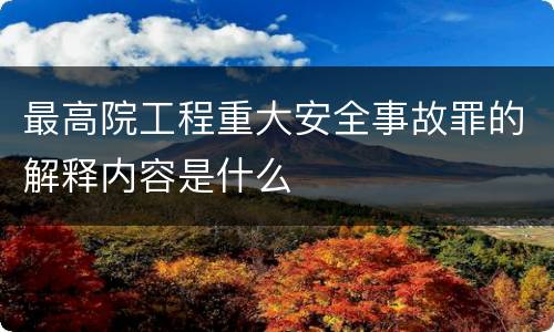 最高院工程重大安全事故罪的解释内容是什么