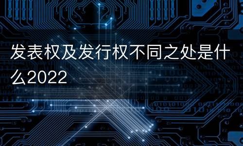 发表权及发行权不同之处是什么2022