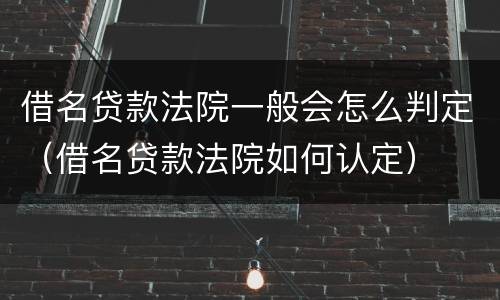 借名贷款法院一般会怎么判定（借名贷款法院如何认定）