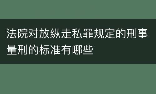 法院对放纵走私罪规定的刑事量刑的标准有哪些