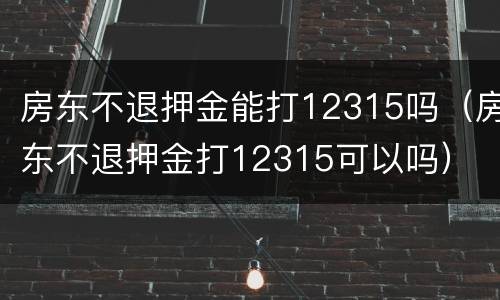 房东不退押金能打12315吗（房东不退押金打12315可以吗）