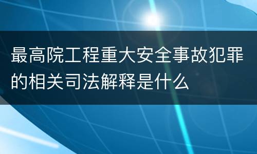 最高院工程重大安全事故犯罪的相关司法解释是什么