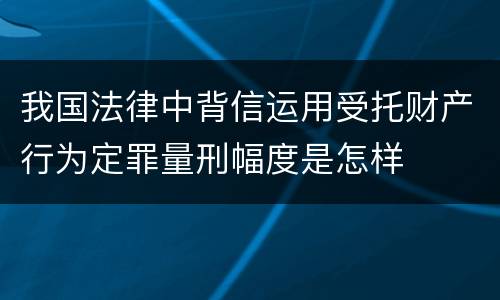 我国法律中背信运用受托财产行为定罪量刑幅度是怎样
