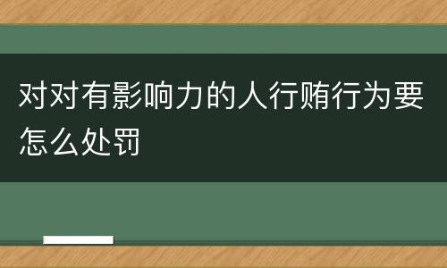 对对有影响力的人行贿行为要怎么处罚