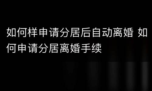 如何样申请分居后自动离婚 如何申请分居离婚手续