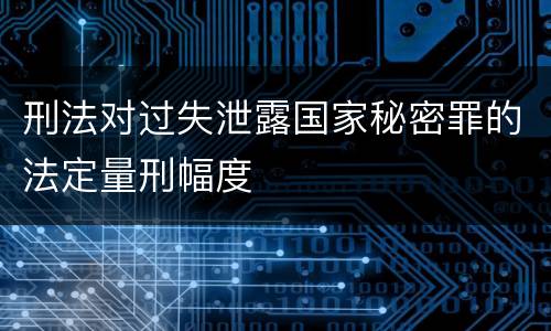 刑法对过失泄露国家秘密罪的法定量刑幅度