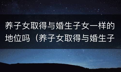 养子女取得与婚生子女一样的地位吗（养子女取得与婚生子女一样的地位吗知乎）