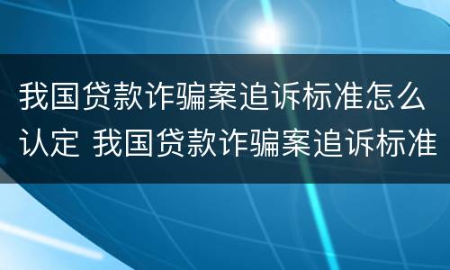 我国贷款诈骗案追诉标准怎么认定 我国贷款诈骗案追诉标准怎么认定的