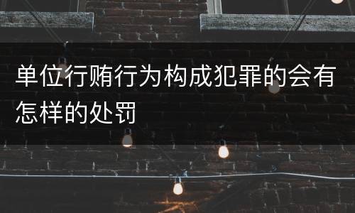 单位行贿行为构成犯罪的会有怎样的处罚