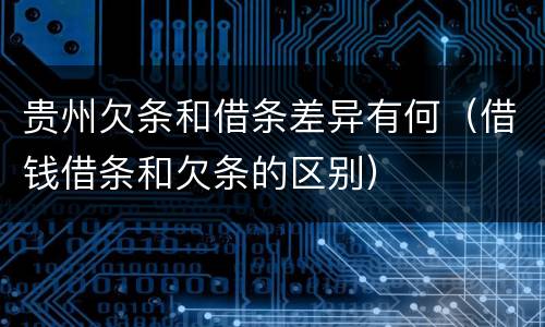 贵州欠条和借条差异有何（借钱借条和欠条的区别）