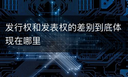 发行权和发表权的差别到底体现在哪里