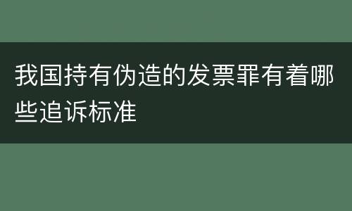 我国持有伪造的发票罪有着哪些追诉标准