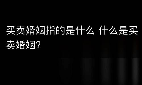 买卖婚姻指的是什么 什么是买卖婚姻?