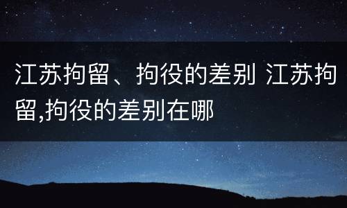 江苏拘留、拘役的差别 江苏拘留,拘役的差别在哪