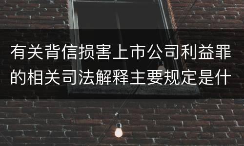 有关背信损害上市公司利益罪的相关司法解释主要规定是什么
